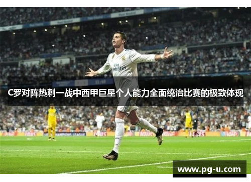 C罗对阵热刺一战中西甲巨星个人能力全面统治比赛的极致体现 C罗对阵热刺一战中西甲巨星个人能力全面统治比赛的极致体现