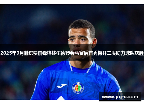 2025年9月赫塔费前锋格林伍德转会马赛后首秀梅开二度助力球队获胜 2025年9月赫塔费前锋格林伍德转会马赛后首秀梅开二度助力球队获胜