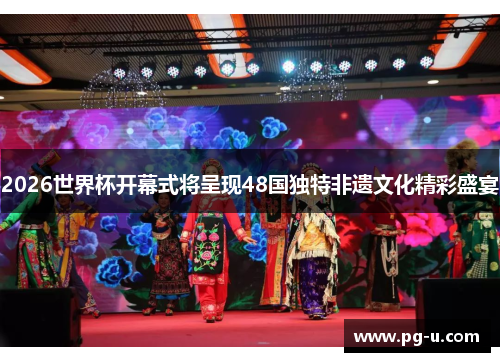 2026世界杯开幕式将呈现48国独特非遗文化精彩盛宴