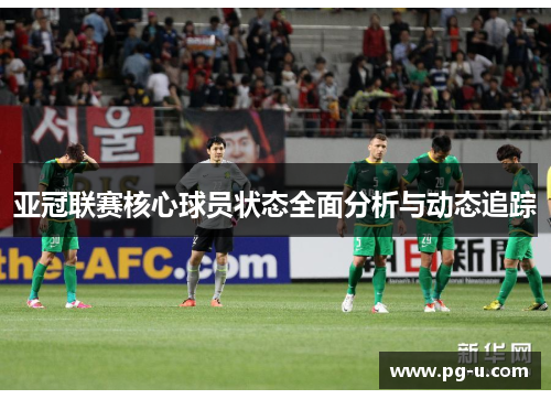 亚冠联赛核心球员状态全面分析与动态追踪 亚冠联赛核心球员状态全面分析与动态追踪