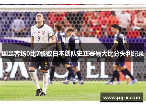 国足客场0比7惨败日本创队史正赛最大比分失利纪录