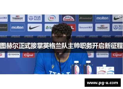 图赫尔正式接掌英格兰队主帅职务开启新征程