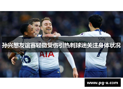 孙兴慜友谊赛轻微受伤引热刺球迷关注身体状况 孙兴慜友谊赛轻微受伤引热刺球迷关注身体状况