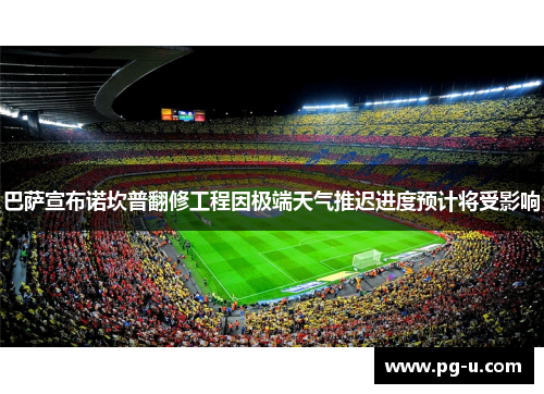 巴萨宣布诺坎普翻修工程因极端天气推迟进度预计将受影响