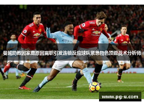 曼城助教因家庭原因离职引发连锁反应球队紧急物色顶级战术分析师