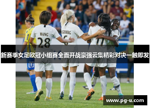 新赛季女足欧冠小组赛全面开战豪强云集精彩对决一触即发