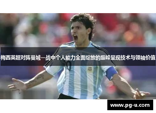 梅西英超对阵曼城一战中个人能力全面绽放的巅峰呈现技术与领袖价值