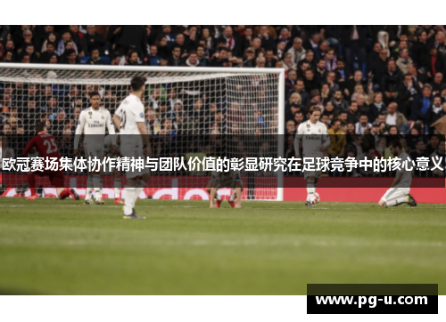 欧冠赛场集体协作精神与团队价值的彰显研究在足球竞争中的核心意义