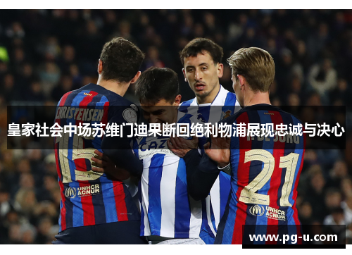 皇家社会中场苏维门迪果断回绝利物浦展现忠诚与决心