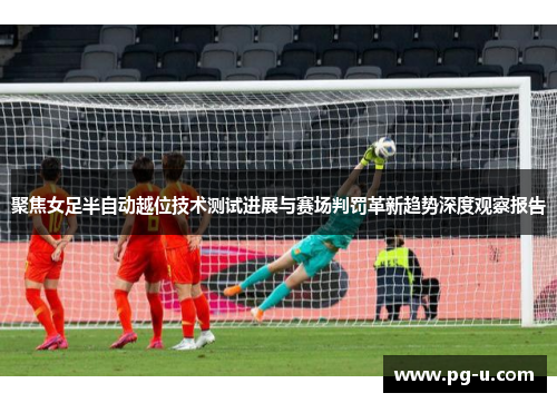 聚焦女足半自动越位技术测试进展与赛场判罚革新趋势深度观察报告