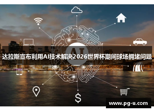 达拉斯宣布利用AI技术解决2026世界杯期间球场拥堵问题