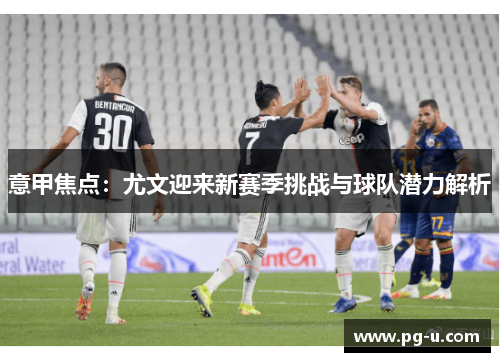 意甲焦点:尤文迎来新赛季挑战与球队潜力解析 意甲焦点:尤文迎来新赛季挑战与球队潜力解析