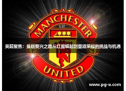 英超聚焦：曼联复兴之路从红魔崛起到重返荣耀的挑战与机遇
