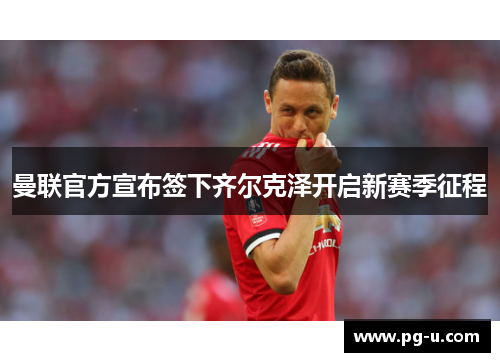 曼联官方宣布签下齐尔克泽开启新赛季征程 曼联官方宣布签下齐尔克泽开启新赛季征程