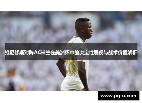 维尼修斯对阵AC米兰在美洲杯中的决定性表现与战术价值解析
