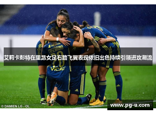 艾莉卡彭特在里昂女足右路飞翼表现依旧出色持续引领进攻潮流 艾莉卡彭特在里昂女足右路飞翼表现依旧出色持续引领进攻潮流